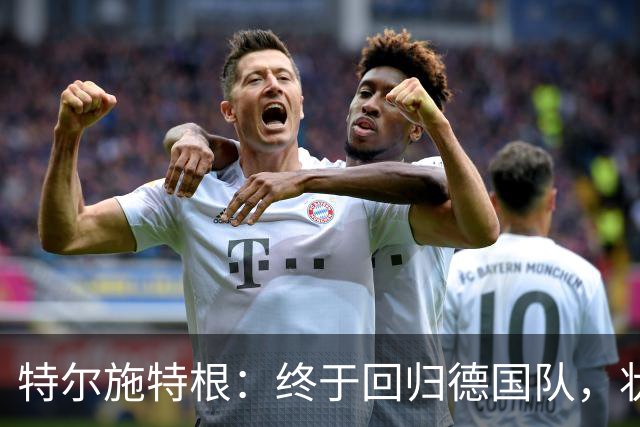 特尔施特根：终于回归德国队，状态顶呱呱！